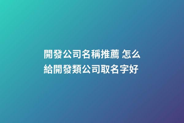 開發公司名稱推薦 怎么給開發類公司取名字好-第1張-公司起名-玄機派